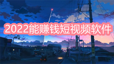 短視頻賺錢的軟件哪個好？2022能賺錢短視頻軟件推薦