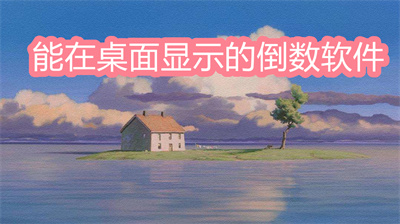 倒數(shù)日軟件哪個好？能在桌面顯示的倒數(shù)軟件大全