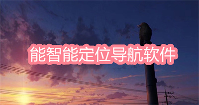 衛(wèi)星地圖導(dǎo)航軟件 能智能定位導(dǎo)航的軟件推薦