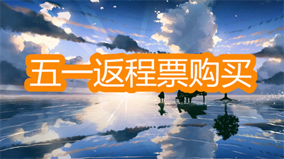 五一返程车票购买软件哪个好-能在线买五一返程车票软件大全