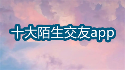 2022十大陌生人交友软件-免费陌生人聊天交友软件大全