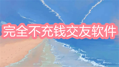 有什么不需要充钱的交友软件吗-最好用还不充钱的交友软件大全