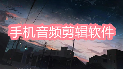 手机音频剪辑软件哪个好用-好用的免费手机音频剪辑软件大全