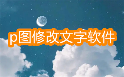 p图修改文字软件哪个好用-可以改文字的p图软件大全