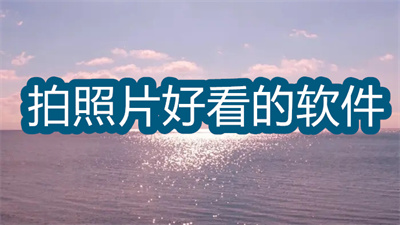 手机哪个软件拍照片好看-拍照最好看的手机软件大全