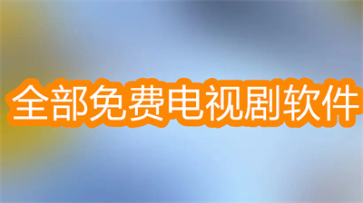 有哪个软件电视剧全免费-全部免费的电视剧软件大全