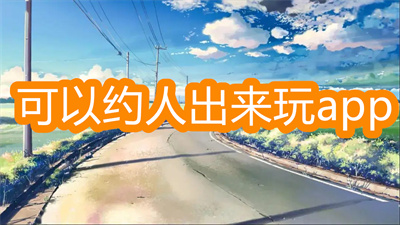 有什么可以约人出去玩的app-可以约人出来玩的app大全