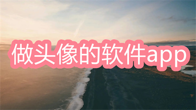 做头像的软件app有哪些-自己做头像的软件app大全