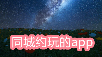 同城约玩的app有哪些-好用的同城约玩app大全