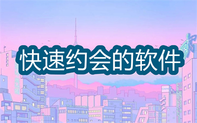 有没有快速约会的软件-能直接约会的软件大全