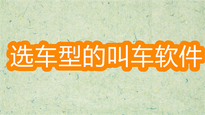 能选车型的叫车软件有哪些-叫车可以选择车型的软件大全
