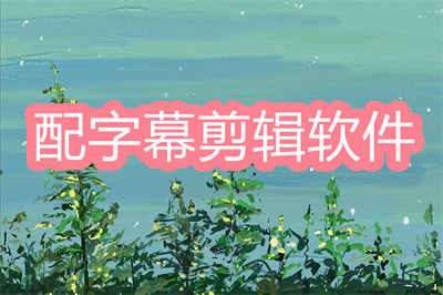 什么视频剪辑软件可以加字幕-能够添加字幕的视频剪辑软件大全