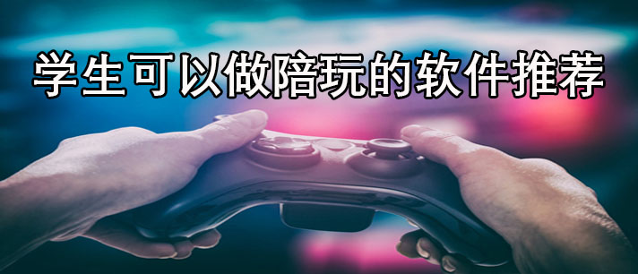 学生可以做陪玩的软件有哪些-适合学生可以做陪玩的软件推荐