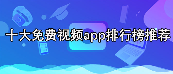 十大免费视频app软件排行榜前十名-十大免费视频app软件排行榜推荐