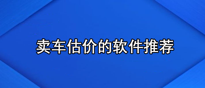 卖车估价的软件哪个好-二手车卖车估价的软件推荐