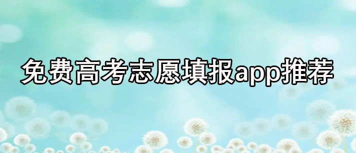 免费高考志愿填报软件哪个好-免费高考志愿填报app排行推荐
