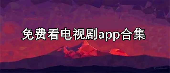免费看电视剧app哪个好用-免费看电视剧app合集