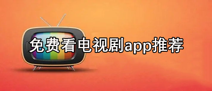免费看电视剧app哪个好-免费下载的免费看电视剧app推荐