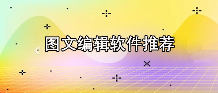 图文编辑软件哪个好用-手机图文编辑软件推荐