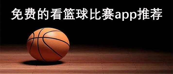 免费的看篮球比赛app有哪些-免费的看篮球比赛app推荐