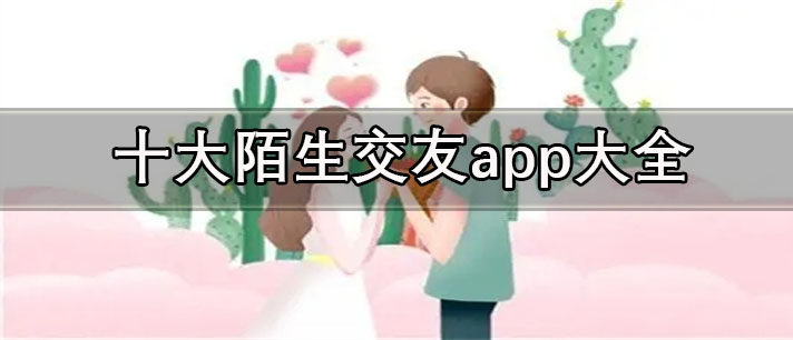 十大陌生交友软件推荐-真实免费的十大陌生交友app大全