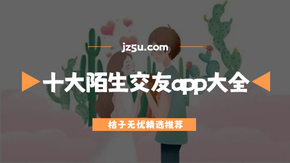 十大陌生交友软件推荐-真实免费的十大陌生交友app大全