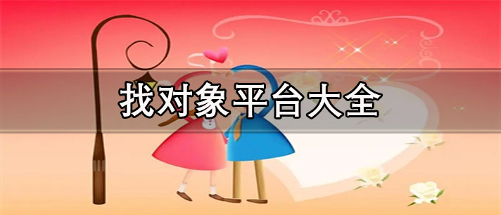 正规的找对象平台推荐-真实免费的找对象平台大全