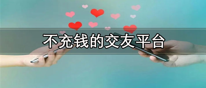 不充钱的交友平台有哪些-免费聊天不充值软件推荐
