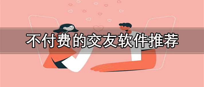 不用充值就可以聊天的交友软件有哪些-聊天不付费的交友软件推荐