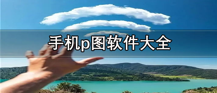 免费p图软件手机版推荐-免费的手机p图软件大全