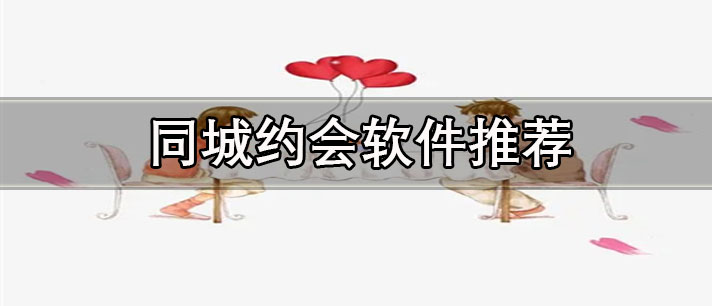 約會軟件免費的有哪些-免費可靠的同城約會軟件推薦