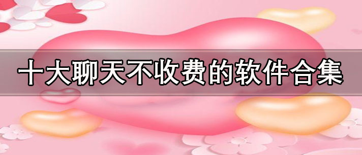 免費聊天的十大軟件有哪些-十大聊天不收費的軟件合集