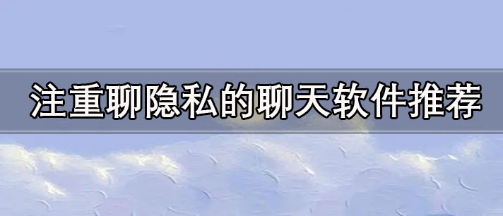 可以免費(fèi)聊隱私的聊天軟件有哪些-注重聊隱私的聊天軟件推薦