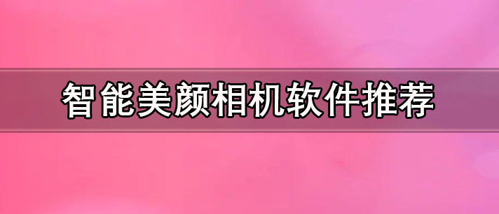 網(wǎng)紅美顏相機軟件有哪些-智能美顏相機軟件推薦