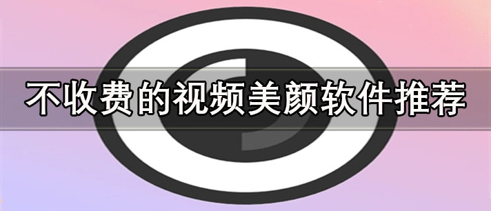手機視頻美顏軟件哪個最好用-不收費的視頻美顏軟件推薦