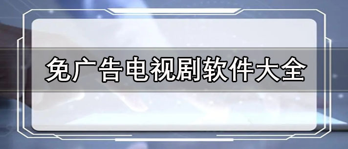 電視劇軟件有哪些-免廣告電視劇軟件大全