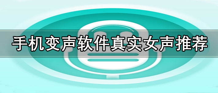 手機(jī)哪個(gè)變聲軟件好用變女生-手機(jī)變聲軟件真實(shí)女聲推薦