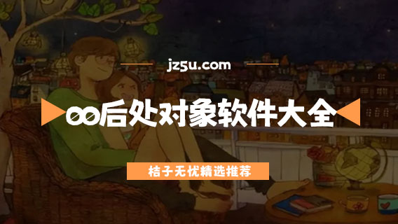 00后處對象軟件大全-比較火的00后交友軟件有哪些